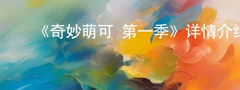 陈爱娟发布《奇妙萌可 第一季》详情介绍_奇妙萌可 第一季已完结在线观看_奇妙萌可 第一季迅雷下载_日漫